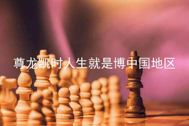 尊龙凯时人生就是博中国地区